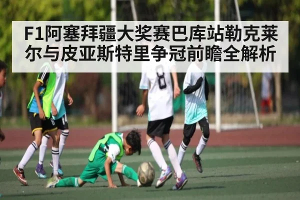 F1阿塞拜疆大奖赛巴库站勒克莱尔与皮亚斯特里争冠前瞻全解析