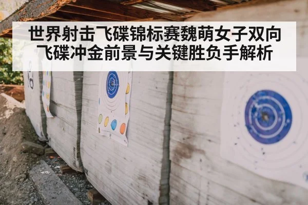 世界射击飞碟锦标赛魏萌女子双向飞碟冲金前景与关键胜负手解析