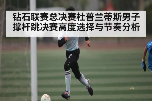 钻石联赛总决赛杜普兰蒂斯男子撑杆跳决赛高度选择与节奏分析