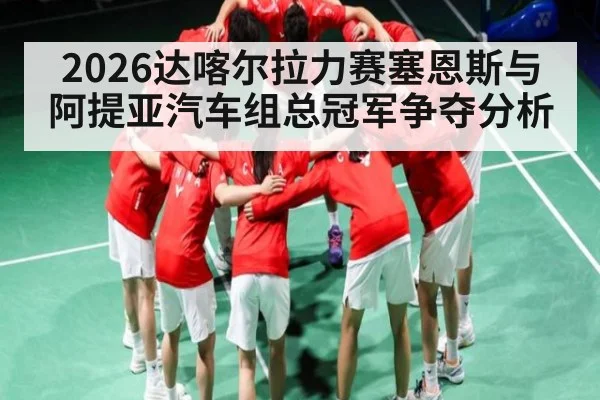 2026达喀尔拉力赛塞恩斯与阿提亚汽车组总冠军争夺分析