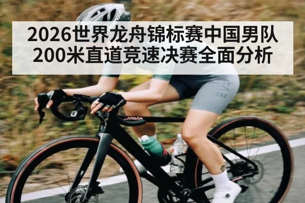2026世界龙舟锦标赛中国男队200米直道竞速决赛全面分析