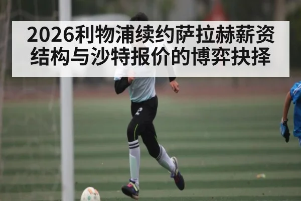 2026利物浦续约萨拉赫薪资结构与沙特报价的博弈抉择