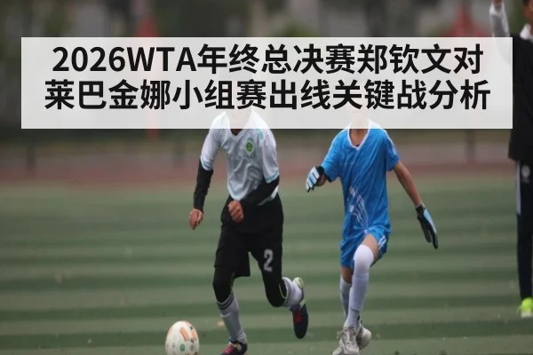 2026WTA年终总决赛郑钦文对莱巴金娜小组赛出线关键战分析