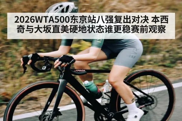 2026WTA500东京站八强复出对决 本西奇与大坂直美硬地状态谁更稳赛前观察