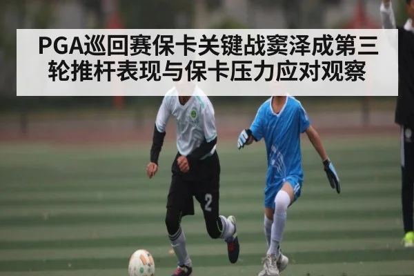 PGA巡回赛保卡关键战窦泽成第三轮推杆表现与保卡压力应对观察